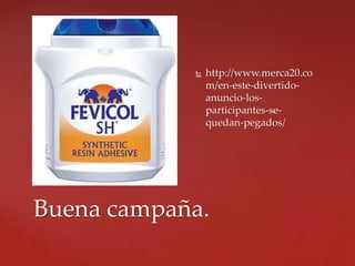  http://www.merca20.co
m/en-este-divertido-
anuncio-los-
participantes-se-
quedan-pegados/
Buena campaña.
 