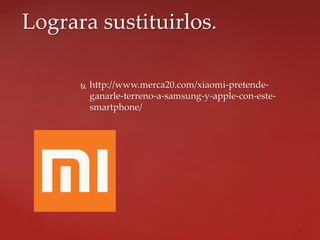  http://www.merca20.com/xiaomi-pretende-
ganarle-terreno-a-samsung-y-apple-con-este-
smartphone/
Lograra sustituirlos.
 