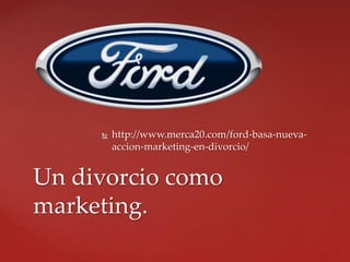  http://www.merca20.com/ford-basa-nueva-
accion-marketing-en-divorcio/
Un divorcio como
marketing.
 