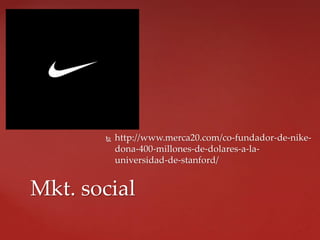  http://www.merca20.com/co-fundador-de-nike-
dona-400-millones-de-dolares-a-la-
universidad-de-stanford/
Mkt. social
 