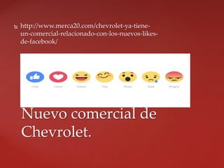  http://www.merca20.com/chevrolet-ya-tiene-
un-comercial-relacionado-con-los-nuevos-likes-
de-facebook/
Nuevo comercial de
Chevrolet.
 