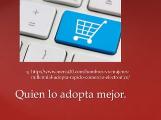  http://www.merca20.com/hombres-vs-mujeres-
millennial-adopta-rapido-comercio-electronico/
Quien lo adopta mejor.
 