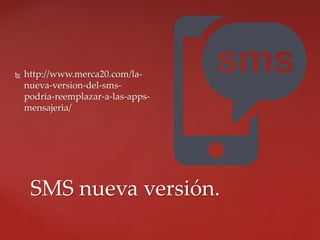  http://www.merca20.com/la-
nueva-version-del-sms-
podria-reemplazar-a-las-apps-
mensajeria/
SMS nueva versión.
 