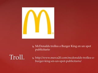  McDonalds trollea a Burger King en un spot
publicitario
 http://www.merca20.com/mcdonalds-trollea-a-
burger-king-en-un-spot-publicitario/
Troll.
 