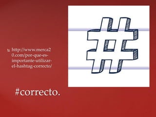  http://www.merca2
0.com/por-que-es-
importante-utilizar-
el-hashtag-correcto/
#correcto.
 