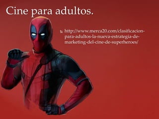  http://www.merca20.com/clasificacion-
para-adultos-la-nueva-estrategia-de-
marketing-del-cine-de-superheroes/
Cine para adultos.
 