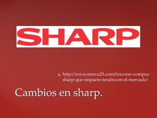  http://www.merca20.com/foxconn-compra-
sharp-que-impacto-tendra-en-el-mercado/
Cambios en sharp.
 
