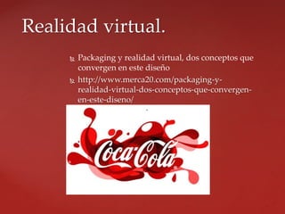  Packaging y realidad virtual, dos conceptos que
convergen en este diseño
 http://www.merca20.com/packaging-y-
realidad-virtual-dos-conceptos-que-convergen-
en-este-diseno/
Realidad virtual.
 
