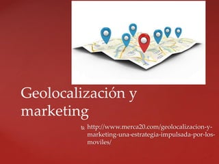  http://www.merca20.com/geolocalizacion-y-
marketing-una-estrategia-impulsada-por-los-
moviles/
Geolocalización y
marketing
 