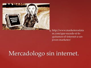  http://www.marketeroslata
m.com/que-sucede-si-le-
quitamos-el-internet-a-un-
joven-marketer/
Mercadologo sin internet.
 