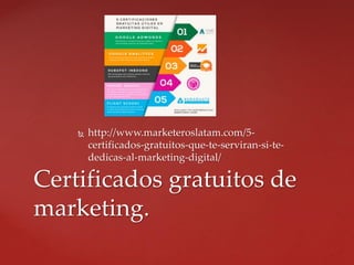  http://www.marketeroslatam.com/5-
certificados-gratuitos-que-te-serviran-si-te-
dedicas-al-marketing-digital/
Certificados gratuitos de
marketing.
 
