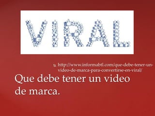  http://www.informabtl.com/que-debe-tener-un-
video-de-marca-para-convertirse-en-viral/
Que debe tener un video
de marca.
 