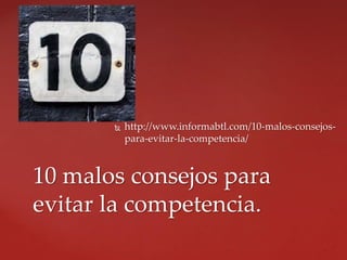  http://www.informabtl.com/10-malos-consejos-
para-evitar-la-competencia/
10 malos consejos para
evitar la competencia.
 