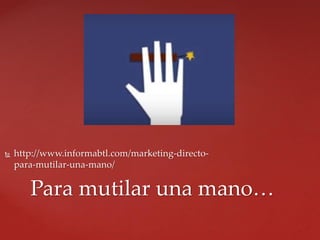  http://www.informabtl.com/marketing-directo-
para-mutilar-una-mano/
Para mutilar una mano…
 
