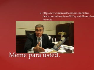  http://www.merca20.com/un-ministro-
descubre-internet-en-2016-y-estallaron-los-
memes/
Meme para usted.
 