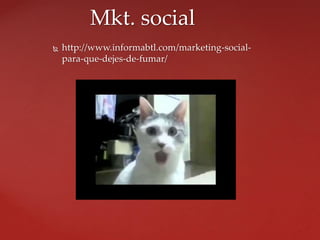  http://www.informabtl.com/marketing-social-
para-que-dejes-de-fumar/
Mkt. social
 