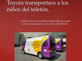  http://www.informabtl.com/marketing-social-
toyota-transportara-a-los-ninos-del-teleton/
Toyota transportara a los
niños del teletón.
 