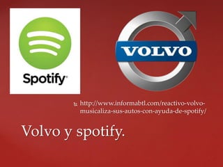  http://www.informabtl.com/reactivo-volvo-
musicaliza-sus-autos-con-ayuda-de-spotify/
Volvo y spotify.
 