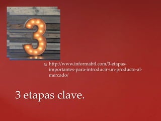  http://www.informabtl.com/3-etapas-
importantes-para-introducir-un-producto-al-
mercado/
3 etapas clave.
 