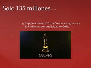  http://www.merca20.com/los-oscar-ingresaran-
135-millones-por-publicidad-en-2016/
Solo 135 millones…
 