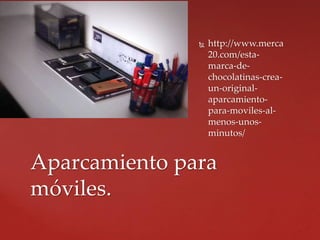  http://www.merca
20.com/esta-
marca-de-
chocolatinas-crea-
un-original-
aparcamiento-
para-moviles-al-
menos-unos-
minutos/
Aparcamiento para
móviles.
 