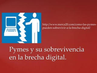  http://www.merca20.com/como-las-pymes-
pueden-sobrevivir-a-la-brecha-digital/
Pymes y su sobrevivencia
en la brecha digital.
 