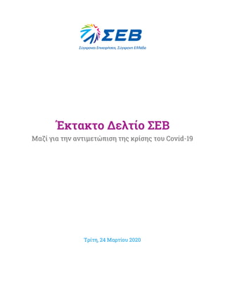  
 
 
 
 
 
 
Έκτακτο Δελτίο ΣΕΒ 
Μαζί για την αντιμετώπιση της κρίσης του Covid-19 
 
 
 
 
 
 
 
 
 
Τρίτη, 24 Μαρτίου 2020 
 
 
 
 