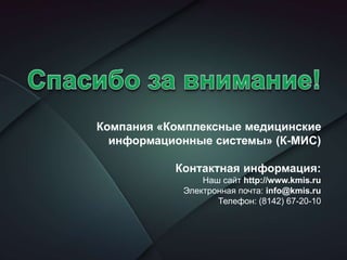 Компания «Комплексные медицинские
информационные системы» (К-МИС)
Контактная информация:
Наш сайт http://www.kmis.ru
Электронная почта: info@kmis.ru
Телефон: (8142) 67-20-10
 