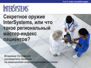 Секретное оружие
InterSystems, или что
такое региональный
мастер-индекс
пациентов?
Владимир Островский
руководитель проектов
по медицинским информационным системам
 