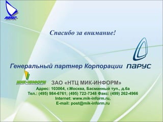 ЗАО «НТЦ МИК-ИНФОРМ»
Адрес: 103064, г.Москва, Басманный туп., д.6а
Тел.: (495) 984-6761; (495) 722-7348 Факс: (499) 262-4966
Internet: www.mik-inform.ru,
E-mail: post@mik-inform.ru
Генеральный партнер Корпорации
Спасибо за внимание!
 