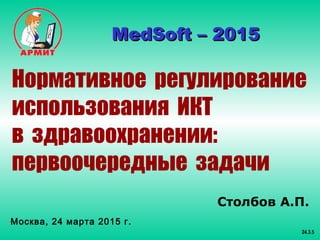 Столбов А.П.
Москва, 24 марта 2015 г.
24.3.5
MedSoft – 20MedSoft – 201515
Нормативное регулирование
использования ИКТ
в здравоохранении:
первоочередные задачи
 