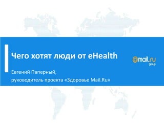 Чего хотят люди от eHealth
Евгений Паперный,
руководитель проекта «Здоровье Mail.Ru»
 