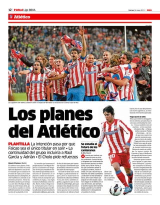 12 Viernes 24 mayo 2013 M
Atlético
Fútbol Liga BBVA
PLANTILLA La intención pasa por que
Falcao sea el único titular en salir • La
continuidad del grupo incluiría a Raúl
García y Adrián • El Cholo pide refuerzos
Alberto R. Barbero • Madrid
El Atlético hace planes. Prác-
ticamente cerrado el actual
ejerciciodeportivo,conunéxi-
to rotundo que se traduce en
el título de Copa y en la clasi-
ficaciónparalaChampions,el
club rojiblanco atiende ya al
próximo proyecto. Viene ha-
ciéndolo desde hace tiempo,
sí, y por ahí el fichaje de Bap-
tistaosecerrómesesatrás,pe-
ro es ahora cuando se centra
definitivamenteenlaconfigu-
ración de la plantilla 13-14.
La reunión que mantuvo el
propiotécnicoconMiguelÁn-
gel Gil y Caminero en Singa-
pur sirvió para establecer ba-
ses,entrelasquedestacalain-
tención de mantener en el
plantel a todos los titulares.
Falcao sería la excepción que
confirma la regla, y esa regla
incluyeafutbolistascomoGo-
dín, Mario, Arda o Diego Cos-
ta, reclamados por el merca-
do.Nosedescartaqueunaofer-
tasuficienteatractivainclinela
pretensiónrojiblanca,peroadía
Los jugadores del Atlético celebran sobre el césped del Bernabéu la conquista de la última Copa del Rey.
JOSE A. GARCIA
dehoylaideapasapormante-
nerelgrupo,entendiendoque
lafortalezacolectivaesunade
lasclavesdeesteequipo.
ElChololotieneclaro:seirá
El Tigre, sí, prácticamente se-
guro, pero lo importante es
mantenerlacolumnavertebral.
Y eso, por cierto, también en-
globa a jugadores que no han
tenidoelcarteldefijos,peroque
tampocohandejadodeentrar
en los planes del míster. Con-
viene apuntar en ese sentido
los nombres de Adrián y Raúl
García.Enelcasodelprimero,
con nuevo agente ya, se reto-
marálarenovaciónaparcada.
Tiago apunta al adiós
Total,quesobrelos20jugado-
resennóminaactualeshay13
concuyacontinuidadsecuen-
ta —Insua también está en
esalista—ytrescuyamar-
chaparecefija—aFalcao
debensumarsePulido
y Domingo—, de mo-
do que son cuatro los
que de momento que-
dan en tierra de nadie:
Tiagoestámáscercadel
fútbolturcoquedeacep-
tarunarenovaciónalaba-
ja, Asenjo tendrá un pro-
blemaencuantoseconfir-
me la nueva cesión de
CourtoisyCatayCebollason
delagradodeltécnico,pero
leshanfaltadominutos.
Simeone quiere mante-
ner el grupo, sí, pero tam-
bién reforzarlo. La próxi-
ma campaña se afronta-
rántrescompeticionesde
máximaexigenciay,más
allá de un sustituto pa-
ra Falcao, se necesitan
futbolistas que permi-
tanunarotaciónsinque
esolimitelasposibilida-
desdelequipo.Quedaen
lamemoriaqueElCho-
lo ha firmado una gran
temporada...paralaque
el club apenas invirtió
unmillóndeeuros.
A. R. B.• Madrid
1Asunto por resolver con
especial mimo es el de
los canteranos. Cuerpo técnico
y dirigentes son conscientes de
que conviene acertar con Man-
quillo, Saúl y Óliver Torres, a
los que convendría añadir el
uruguayo Giménez, recién fi-
chado, sin que a día de hoy se
descarte una salida a préstamo.
La decisión no está tomada to-
davía, pero suena mejor que
jueguen en otro equipo a que
no lo hagan en el Atlético. En el
caso del tercero, por ejemplo,
el posible regreso del brasileño
Diego supondría un evidente
obstáculo en la búsqueda de
un puesto en el once.
RAFA CASAL
Óliver (18)
controla el
balón en uno
de sus partidos
en el Atlético.
Los planes
del AtléticoSe estudia el
futuro de los
canteranos
 