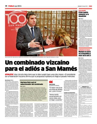 18 Viernes 24 mayo 2013 M
Josu Urrutia (45), habla ante los medios de comunicación en las instalaciones de San Mamés, entre el logo del Centenario y el león.
JUAN ECHEVERRIA
El día 6 podría
comenzar ya la
demolición
M.B.•Bilbao
Tras la despedida de San Ma-
més,lostrabajosdedemolición
del viejo estadio se llevarán a
cabocuantoantesylomásrá-
pido posible, con el objeto de
queelnuevoestadiopuedainau-
gurarsealcomienzodelapró-
ximatemporada.Ladirección
delasobrashacomunicadoal
Athleticqueunoodosdíassig-
nifican mucho para el avance
delnuevocampo,porloquees
posiblequeelderriboseinicie
undíadespuésdeladespedida
deLaCatedral.
Quedaporsabercuálseráel
destino del arco. El club sigue
sindesvelarsuubicacióndefi-
nitiva. Sólo se sabe que la So-
ciedad San Mamés Barria ha
destinado una cantidad para
sudesmonteytraslado.
SAN MAMÉS
Muniain no estará
en la despedida al
estar con la sub 21
M. B. • Bilbao
IkerMuniainseperderálades-
pedidaaSanMamés.El5deju-
nio, día previsto para el amis-
tosoconelquesedirádeforma
definitivaadiósalavetustaCa-
tedral, el delantero se encon-
trará en Israel, a más de 3.000
kilómetrosdeBilbao,disputan-
doconlasub21elCampeona-
to de Europa que se celebrará
hastael18dejunio.
Muniain,juntoalrestodelos
jugadorescitadosayerporJu-
lenLopetegui,estáncitadosel
próximo lunes 27 de mayo y
viajarán a tierras israelíes el 3
de junio. Eso quiere decir que
Muniainseperderátambiénel
últimoencuentrodeLigafren-
tealRayo,el1dejunio.
EUROPEO DE ISRAEL
Fútbol Liga BBVA
BIDECOR. S.A.
JUNTA GENERAL ORDINARIA
Por acuerdo del Consejo de Administración de
ésta Sociedad, se convoca a los Sres. Accionistas a
Junta General Ordinaria, que tendrá lugar en
Derio, en el Domicilio Social C/ Aresti, nº 4 el
próximo día 28 de Junio del corriente año, a las
doce horas de la mañana en primera convocato-
ria y en el mismo lugar y hora del día siguiente, en
segunda convocatoria, con el siguiente ORDEN
DEL DÍA:
1º Examen y aprobación en su caso, de las
cuentas anuales (Balance, Cuentas de Pérdidas y
Ganancias y Memoria) correspondiente al
ejercicio cerrado el 31 de diciembre de 2.012, así
como la gestión social.
2° Propuesta de aplicación del resultado
obtenido en el ejercicio.
3º Delegación de facultades para la ejecución de
acuerdos.
4° Ruegos y preguntas.
5° Lectura y aprobación, en su caso, del Acta de la
Junta.
Derecho de Información. Se pone en
conocimiento de los señores accionistas que a
partir de la presente convocatoria cualquier
accionista podrá solicitar y obtener de la
sociedad, de forma inmediata y gratuita todos los
documentos sometidos a la aprobación de la
Junta, incluidos el informe de gestión y el
informe de los auditores de cuentas, en los
términos previstos en el art.197 LSC, y a solicitar
por escrito los informes y aclaraciones que
estimen precisos sobre los asuntos del orden del
día de acuerdo con el citado art.197.
Se prevé la celebración de la Junta en segunda
convocatoria.
Derio, 16 de mayo de 2.013
El Presidente del Consejo de Administración
Un combinado vizcaíno
para el adiós a San Mamés
ATHLETIC Josu Urrutia deja claro que la idea surgió hace unos dos meses • El presidente
de la Federación Vizcaína afirma que la propuesta rojiblanca le llegó el pasado miércoles
MacuBriones•Bilbao
NiRiverPlate,niBocaJuniors,
niNacionaldeMontevideo.Al
final, un combinado de juga-
doresvizcaínosseráelrivaldel
Athletic en el partido de des-
pedida del viejo San Mamés,
que se celebrará el próximo 5
dejunio.
Ensusegundapresenciaan-
telosmediosdecomunicación
ensóloochodías,JosuUrrutia
dio a conocer ayer en el Pala-
cete de Ibaigane la identidad
delrivalenelamistosoqueser-
virádeadiósaLaCatedral.La
presencia,asulado,delpresi-
dentedelaFederaciónVizcaí-
nadeFútbol,IñakiGómezMar-
dones, bastó para despejar la
incógnita.
“Teniendoencuentaqueen
sus 100 años de historia han
pasadoporSanMaméstodoti-
podeequipos,yqueenunades-
pedida de algo nuestro tenía
que imperar lo emotivo sobre
lo deportivo, enseguida se en-
tendióqueunaseleccióndeju-
gadoresvizcaínoseralamejor
ElúltimoadiósaSanMamés
ha generado decenas de opi-
nionesacercadelrivalidóneo
paradespediraLaCatedraldes-
pués de que se barajaran tres
equipossudamericanos,River
Plate,BocaJuniorsy,haceape-
nas tres días, el Nacional de
Montevideo.
Cumple sus compromisos
Desdeelcluburuguayosedio
por cerrado el acuerdo con el
Athletic. Sin embargo, Urru-
tia aseguró ayer que no exis-
tió acuerdo alguno. “Si lo hu-
biera habido, habríamos fal-
tadoanuestrocompromisos,
y el Athletic siempre cumple
sus compromisos. Hemos te-
nido conversaciones con va-
riosclubes,atravésdeunaem-
presa,sobresudisponibilidad
y sus demandas económicas,
no sólo con Nacional. Todos
los clubes con los que hemos
habladolohanentendidoasí.
Elúnicoquenolohaentendi-
do, al parecer, ha sido el Na-
cional”, sentenció.
Mariano Ruiz será el
seleccionador del combinado
M. B. • Bilbao
La premura de tiempo obligará a la Federación Vizcaína de
Fútbol a trabajar a contrarreloj para conformar un combinado
de jugadores atractivo y de calidad para el último adiós a San
Mamés. Según ha podido saber MARCA, el encargado de selec-
cionar y dirigir a los futbolistas vizcaínos será Mariano Ruiz, el
emblemático técnico bilbaíno que hace dos años cerró su dila-
tada carrera en los banquillos tras dirigir durante 19 campa-
ñas, repartidas en dos etapas, al Zamudio. Ruiz comenzó su
trayectoria en el Santutxu, con el que logró el hito de ascender,
por primera vez en su historia, a Tercera división. También en-
trenó al Zalla, durante tres temporadas, y al Padura.
“Hemos tenido
conversaciones con
varios clubes, pero
sin llegar a acuerdos”
“El mejor rival al ser
una fiesta del Athletic
por y para Vizcaya”
Josu Urrutia
Presidente del Athletic“
opción porque unía competi-
tividad con la máxima emoti-
vidad posible. El Athletic casi
ha vivido de Vizcaya durante
estos 115 años. Nos ha pareci-
doelmejorrivalporqueesuna
fiesta del Athletic por y para
Bizkaia”,apuntóUrrutia.
ElpresidentedelAthleticase-
guróqueestaideasurgióenla
primerareuniónquemantuvo
la Comisión encargada de la
despedida de San Mamés ha-
cedosmeses: “Loquemásme
satisface es la discreción con
laquesehallevadoesteproce-
sopornuestraparte”.
Curiosamente,IñakiMardo-
nesaseguróquelaFederación
notuvoconocimientodelaelec-
ciónhasta“ayer”—porelmiér-
coles—,loquecontradicedeal-
gunamaneralafirmeapuesta
inicialdelAthletic.Encualquier
caso,Mardonesafirmó. “Sien-
to una gran alegría y una pro-
funda emoción. Es un orgullo
yunhonor”,añadióelpresiden-
te de la Federación vizcaína,
querecibiráunaayudaeconó-
mica equivalente a lo que ha-
bríacostadocontratarauncon-
juntoextranjero.
 