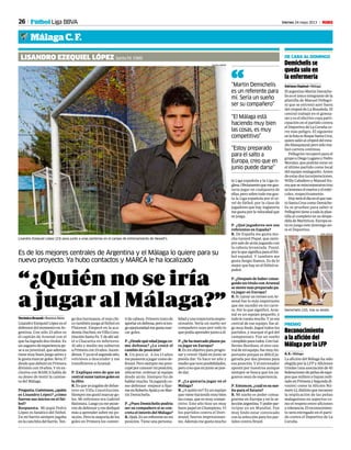 26 Viernes 24 mayo 2013 M
Málaga C. F.
Fútbol Liga BBVA
Demichelis se
queda solo en
la enfermería
Adriano Espinal • Málaga
ElargentinoMartínDemiche-
liseselúnicointegrantedela
plantilla de Manuel Pellegri-
ni que se entrenó ayer fuera
del césped de La Rosaleda. El
central trabajó en el gimna-
sio y es el efectivo cuya parti-
cipación en el partido contra
elDeportivodeLaCoruñaco-
rre más peligro. El siguiente
enlalistaesRoqueSantaCruz,
quiensalióalcéspeddelesta-
dioblanquiazulperosólorea-
lizó carrera continua.
Pellegrini recuperó para el
grupoaDiegoLuganoyPedro
Morales, que podrán estar en
el último partido como local
del equipo malagueño. Antes
deestasdosincorporaciones,
WillyCaballeroyManuelItu-
rraquesereincorporarontras
sulesioneselmartesyelmiér-
coles, respectivamente.
Hoyseráeldíaenelquetan-
toSantaCruzcomoDemiche-
lis se prueben para saber si
Pellegrinitieneatodalaplan-
tilla al completo en su despe-
didadeMartiricos.Europaes-
tá en juego este domingo an-
te el Deportivo.
DE CARA AL DOMINGO
Demichelis (32), tras su lesión.
PEPE ORTEGA
Reconocimiento
a la afición del
Málaga por la LFP
A. E. • Málaga
La afición del Málaga ha sido
elegidaporlaLFPyAficiones
Unidas (una asociación de 45
federacionesdepeñasdeequi-
pos que militen o hayan mili-
tadoenPrimeraySegundadi-
visión) como la Afición Nú-
mero12,distintoquereconoce
la implicación de las peñas
malaguistas en aspectos co-
mo el respeto entre aficiones
ytolerancia.Elreconocimien-
to será entregado en el parti-
do contra el Deportivo de La
Coruña.
PREMIO
“¿Quién no se iría
a jugar al Málaga?”
Lisandro Ezequiel López (23) posa junto a unas porterias en el campo de entrenamiento de Newell’s.
SILVANA BOEMO
Es de los mejores centrales de Argentina y el Málaga lo quiere para su
nuevo proyecto. Ya hubo contactos y MARCA le ha localizado
LISANDRO EZEQUIEL LÓPEZ Santa Fé 1989
Verónica Brunati • Buenos Aires
LisandroEzequielLópezesel
defensordelmomentoenAr-
gentina. Con sólo 23 años es
el capitán de Arsenal con el
quehalogradodostítulos.Es
unzaguerodeexperienciape-
se a su juventud, que además
tiene muy buen juego aéreo y
legustamarcargoles:lleva17
desdequedebutóenPrimera
división con 19 años. Y en ex-
clusiva con MARCA habla de
su deseo de vestir la camise-
ta del Málaga.
Pregunta.Cuéntenos,¿quién
es Lisandro López? ¿cómo
fueron sus inicios en el fút-
bol?
Respuesta. Mi papá Pedro
López es fanático del fútbol.
En mi barrio siempre jugaba
enlacanchitadelbarrio.Ten-
go dos hermanos, el más chi-
co también juega al fútbol en
Platense. Empecé en la aca-
demiaDuchini,enVillaCons-
tituciónSantaFe.Ydeahísal-
té a Chacarita en inferiores.
Al año y medio me subieron
aPrimeracon19años.Ascen-
dimos.Yyaenelsegundoaño,
volvimos a descender y me
transfirieron a Arsenal.
P. Explique esto de que un
centralsumetantosgolesen
la élite.
R. Es que yo jugaba de delan-
tero en Villa Constitución.
Siempremegustómarcargo-
les. Mi referente era Gabriel
Batistuta.Luegoyamepusie-
rondedefensorymedediqué
más a aprender sobre mi po-
sición. Pero la mayoría de los
goles en Primera los conver-
tídecabeza.Primerotratode
aportarendefensa,perositen-
gooportunidadmegustamar-
car goles.
P.¿Desdequéedadjuegaco-
mo defensa? ¿Le costó el
cambio de posición?
R. Un poco sí. A los 13 años
mepusieronajugarcomode-
fensor.Perosiempremepreo-
cupéporconocermiposición,
ubicarme, ordenar al equipo
desde atrás. Siempre fui de
hablarmucho.Yajugandoco-
mo defensor empecé a fijar-
meenRobertoAyalayenMar-
tín Demichelis.
P. ¿Pues Demichelis podría
ser su compañero si se con-
creta el interés del Málaga?
R.Ojalá.Esunreferenteenmi
posición. Tiene una persona-
“Martín Demichelis
es un referente para
mí. Sería un sueño
ser su compañero”
“El Málaga está
haciendo muy bien
las cosas, es muy
competitivo”
“Estoy preparado
para el salto a
Europa, creo que en
junio puede darse”
“
lidadyunatrayectoriaimpre-
sionante. Sería un sueño ser
compañero suyo por todo lo
quepodíaaprenderjuntoaél.
P.¿Sehamarcadoplazospa-
ra jugar en Europa?
R.Esmiobjetivoparaprogre-
sar y crecer. Ojalá en junio se
pueda dar. Ya hace un año y
medioquetuveposibilidades,
perocreoqueenjuniosepue-
de dar.
P. ¿Le gustaría jugar en el
Málaga?
R. ¿A quién no? Es un equipo
que viene haciendo muy bien
las cosas, que es muy compe-
titivo. Este año hizo un muy
buen papel en Champions. Vi
los partidos contra el Dort-
mund, fueron impresionan-
tes.Ademásmegustamucho
la Liga española y la Liga in-
glesa.Obviamentequemegus-
taría jugar en cualquiera de
ellas,perosobretodomegus-
ta la Liga española por el ni-
vel de fútbol, por la clase de
jugadores que hay. Inglaterra
megustaporlavelocidadque
se juega.
P. ¿Qué jugadores son sus
referentes en España?
R. De España me gusta mu-
cho Gerard Piqué, que siem-
pre sale de atrás jugando con
la cabeza levantada. Puyol,
porloquesignificaparaelfút-
bol español. Y también me
gusta Sergio Ramos. Es de lo
mejor que hay en el fútbol es-
pañol.
P.¿Despuésdehaberconse-
guido un título con Arsenal
sesientemáspreparadopa-
ra jugar en Europa?
R.Sí.GanaruntorneoconAr-
senal fue lo más importante
que me sucedió en mi carre-
ra. Por lo que significó. Arse-
nal es un equipo pequeño, y
todolecuestamucho.Yyoera
central de ese equipo, fue al-
go muy lindo. Jugué todos los
partidos, y marqué el gol del
campeonato. Fue un sueño
cumplidoparatodos.ConGui-
llermo Burdisso, el otro cen-
traldemiequipo,fuemuyim-
portante porque es difícil ju-
gársela por dos jóvenes para
esa posición. Y el entrenador
apostó por nosotros aunque
siempre se busca que los za-
gueros sean de experiencia.
P.Entonces,¿cuálessusue-
ño para el futuro?
R. Mi sueño es poder consa-
grarme en Europa y en la se-
lecciónargentina.Ypoderpar-
ticipar en un Mundial. Fue
muy lindo estar convocado
con la selección para los par-
tidos contra Brasil.
 