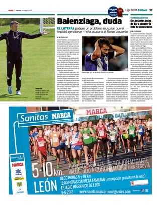 Viernes 24 mayo 2013M 39iga BBVAFútbol
Balenziaga, duda
EL LATERAL padece un problema muscular que le
impidió ejercitarse • Peña ocuparía el flanco izquierdo
H. R. • Valladolid
Las molestias musculares de
Mikel Balenziaga tampoco le
impidieronparticiparenelen-
trenamientodeayery,conuna
lesióndegradoIenelsemiten-
dinosoizquierdo,suconcurso
está entre interrogantes para
el encuentro del domingo an-
te el Celta de Vigo.
Sifinalmentenopudieradis-
putarelpartido,Peñavolvería
asertitularenellateralizquier-
do, con lo que la defensa sólo
tendría el cambio de la entra-
dadeSerenoenelcentrodela
zaga por Jesús Rueda.
Djukic valoró ayer esta va-
riación en el once inicial que
puedejugarenBalaídos:“Ha-
cemos lo que pensamos con-
veniente.Sinosotroshacemos
cambios no significa que na-
dielohayahechomal,sinoque
Henrique (Sereno) ha hecho
las cosas muy bien”.
Además,eltécnicotambién
valorólaopcióndeseguircon-
tandoconelcentralportugués
la próxima temporada, des-
pués de que el propio Sereno
abrieralapuertaaestaopción
traslasesióndeentrenamien-
to del miércoles.
“Hahechocosasmuybuenas
y con nosotros está haciendo
unabuenacampaña,comoha
hechotodoelequipo.Esunju-
gadorquenoshaaportadomu-
chascosas,entreotrassereni-
dad(entrerisas),seguridadde-
fensiva,contundencia,esrápido
y un jugador que debemos te-
nerencuenta”,dijo.
Dos sesiones antes
de dar a conocer la
lista de convocados
H. R. • Valladolid
LaprimeraplantilladelValla-
dolidseentrenaráhoyytam-
bién lo hará mañana, a puer-
ta cerrada, antes de dar a co-
nocer la lista de convocados
para el partido del domingo
ante el Celta de Vigo.
Con la incógnita de Balen-
ziaga, Miroslav Djukic recu-
perará para este partido a los
integrantes de la banda dere-
cha,RukavinayPatrickEbert,
quenopudieronjugaranteel
BarcelonaenelCampNoupor
una sanción, el serbio, y por
un proceso gripal, el alemán.
La plantilla blanquivioleta
quierecerrarlatemporadade-
jandounabuenaimagenasus
aficionados y, además, ayu-
dandoaqueelclubmejoresu
situación económica, ya que
subir puestos en la clasifica-
ción a final de temporada su-
pondríatambiénpartirenme-
jorescondicionesenelrepar-
to de los derechos de
televisión.
Además, los propios futbo-
listas saldrían también bene-
ficiados,yaquelasprimasdel
club blanquivioleta por la si-
tuación final del equipo en
la tabla mejorarían.
ENTRENAMIENTOSCESAR MINGUELA
INDECISO
Miroslav Djukic (47)
dirige la sesión de
entrenamiento del
conjunto
blanquivioleta ayer.
Balenziaga (25) se lamenta durante un partido.
BEATRIZ GUZMÁN
Enelentrenamientodeayer
sí pudieron trabajar con nor-
malidad Rukavina y Javi Gue-
rra.Elprimerotrassuperarun
problema abdominal que no
le permitió entrenarse en el
primerdíadetrabajodelase-
manayeldelanterosinlasmo-
lestias musculares que le hi-
cierontomarelcaminodelves-
tuario antes de tiempo en la
sesión del miércoles.
Poloof
del
selección
Domingo 26
cartilla
L
icial
a
ión
go 26
lla
 