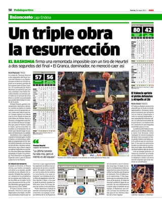 58 Viernes 24 mayo 2013 M
Baloncesto Liga Endesa
Polideportivo
Un triple obra
la resurrecciónEL BASKONIA firma una remontada imposible con un tiro de Heurtel
a dos segundos del final • El Granca, dominador, no mereció caer así
David Pejenaute • Vitoria
Un triple de Thomas Heurtel
a dos segundos del final res-
cató del abismo a un Basko-
nia que se llevó un triunfo in-
justo en el primer partido de
loscuartosanteelGranCana-
ria. El combinado de Pedro
Martíneznomereciócaercon
esa crueldad, tras haber lle-
vadoeldueloasuterreno,pe-
ro falló en el carrusel de tiros
libres y recibió una puñalada
quepuededeterminarelrum-
bo de la serie.
El base francés, genial y de-
sesperante, demente y decisi-
vo, recibió un balón en medio
campoynoselopensódosve-
ces, como casi todo lo que ha-
ce. Lampe capturó un rebote
tras el error desde la línea de
tiros libres de Beirán, buscó a
Nocioniyelargentinonolodu-
dó a la hora de buscar al juga-
dor que, para lo bueno o para
lo malo, quería inscribir su
nombre en el desenlace de un
duelo que desde luego no pa-
saráalahistoriaporsucalidad.
Quedaban cinco segundos
cuandoeltimonelgalorecibió
el balón y el electrónico refle-
jabauninquietante54-56.Qui-
zá habría bastado con buscar
untirodedos,oinclusounape-
netración, que a buen seguro
sehabríatraducidoenunafal-
taydostiroslibresquehabrían
mandadoeldueloalaprórro-
ga.PeroHeurtelesunjugador
especial, único, para lo bueno
yparalonotanbueno.
Un silencio de tanatorio
Cuando se levantó, el Buesa
Arena, que había castigado
con pitos a su equipo, quedó
sumido en un silencio de ta-
natorio.Elbalónfuecapricho-
so y despreció la estadística
de un equipo que había esta-
do horrible en el triple (5/23)
para desesperacióndeunPe-
droMartínezqueganólapar-
tida táctica a Zan Tabak.
El Gran Canaria, bravo, or-
denado, efectivo y más que
dignopesealasbajas,recibió
una puñalada trapera que no
merecía y que seguramente
ha supuesto el adiós a sus es-
peranzas de acceso a semifi-
nales. El cuadro insular lo ro-
zó con la yema de los dedos.
Lo tuvo hecho y no supo re-
matarlo. Los titubeos en el ti-
rolibredejugadorescomoBe-
llas, Beirán y Báez, a los que
lepudolapresión,puedensa-
lirle muy caros. Es lo que tie-
nen las series a tres partidos.
Pedro Martínez condujo el
partido al escenario que más
convenía a su equipo, la me-
jor defensa de la ACB gozó en
un encuentro con el tantea-
dormuybajo.Eldueloseem-
barróyalBaskonialefaltaron
argumentos para desenma-
rañar la telaraña que dispuso
el visitante. Pero el balonces-
to es caprichoso. Y hay juga-
doresquenoentiendendemé-
ritosnidejusticia.Eltriplede
Heurtelcambióelsignodeun
partido, de una eliminatoria
yquiénsabesitambiéndeun
equipo, el Baskonia, que vol-
vió a arrojar las mismas du-
das que en sus últimos due-
los de la fase regular.
57 56Baskonia Herbalife
Gran Canaria
PT T1 T2 T3 RB AS MI V M
NOCIONI 7 2/3 1/4 1/2 5 27 12 6
VANOOSTRUM
M.BJELICA 2 1/2 0/3 3 22 4
SANEMETERIO 7 2/2 1/5 1/4 5 21 8 7
PLEISS 4 2/2 1/2 5 14 11 6
HEURTEL 8 1/2 2/5 1/5 6 21 5 6
JELINEK 2 1/1 05 6
LAMPE 15 1/1 7/15 10 23 16 7
CALBARRO
N. BJELICA 3 1/5 4 2 17 2 4
CAUSEUR 9 2/4 2/4 1/3 3 1 31 6 5
COOK 0/1 1 3 19 3
TOTALES 57 10/14 16/38 5/23 36 12 200 60 54
PT T1 T2 T3 RB AS MI V M
GUERRA 10 5/8 0/3 7 3 31 15 6
NEWLEY 7 2/5 1/3 3 20 2 5
BELLAS 1 1/2 0/4 4 3 26 5 6
BÁEZ 5 3/6 1/5 0/1 10 3 31 11 6
NELSON 16 2/4 4/4 2/6 4 2 30 17 7
ALVARADO 3 1/3 1 14 -1 6
TAVARES 2 04 1 5
OGUCHI 0/2 1 06 -1 3
BERÁN 8 0/2 1/4 2/5 8 2 23 10 7
SLOKAR 6 2/2 2/4 0/1 3 15 5 6
TOTALES 56 8/16 15/30 6/28 41 15 200 64 57
ÁRB.: Antonio Conde (5), Benjamín Jiménez (5) y
Martínez Fernández. (5).
21 9 12 15 21 10 14 11
Buesa Arena 11.518 espectadores
El Valencia aprieta
el pistón defensivo
y atropella al CAI
Nacho Gómez • Valencia
ElValenciaBasketarrancólos
playoffsporeltítuloenmodo
apisonadora.Perasovictiene,
prácticamente por primera
vez en toda la temporada, a
todo su arsenal disponible, y
esacapacidadderotaciónuni-
da a la infernal intensidad de
la que dotan a su baloncesto
lesconvierteenunamáquina
insufrible para el rival.
LadefensadelValenciaem-
piezayaenelreboteofensivo,
y tanto Van Rossom como
Llompartsevieronincapaces
dehacerotracosaquenofue-
raperderbalóntrasbalónan-
te la asfixia que les provoca-
ban. Y eso que los exteriores
locales no estuvieron acerta-
doseneltriple,sinoladiferen-
ciafinalhubierasidoderécord.
Con un ataque práctico, el
Valencia cimentó su triunfo
en una defensa que le permi-
te empezar a soñar con retos
muchomayoresqueeldeme-
terse en semifinales.
80 42Valencia
Básket
CAI
Zaragoza
PT T1 T2 T3 RB AS MI V M
MARKOVIC 4 2/3 0/2 7 21 8 6
RIBAS 6 2/2 2/4 0/1 1 2 15 6 6
DOELLMAN 13 4/4 3/6 1/1 1 1 18 13 7
LISHCHUK 6 0/1 3/5 4 1 18 11 6
FAVERANI 14 2/2 6/9 0/1 9 19 19 9
DUBLJEVIC 15 3/3 6/7 0/1 1 1 22 20 8
MARTÍNEZ 14 2/2 0/3 4/7 2 2 21 14 7
PIETRUS 5 1/1 2/2 2 11 6 5
KELATI 0/2 4 1 18 1 4
ROBNSON 2 1/3 0/4 4 17 -1 4
SANMIGUEL 1 1/2 0/3 3 4 19 8 5
TOTALES 80 15/17 25/42 5/22 31 19 200 105 67
PT T1 T2 T3 RB AS MI V M
JONES 4 2/4 2 1 17 -1 3
ROLL 0/2 0/1 1 1 18 -4 2
VANROSSOM 17 4/4 3/5 3 2 27 15 7
RUDEZ 5 1/3 1/3 2 1 25 -3 3
STEFANSSON 5 1/4 2/5 2 2 20 2 3
LLOMPART 0/2 2 23 2 2
GARCÍA 0/1 1 03 -
GOLUBOVIC 7 1/2 3/4 4 22 7 4
FONTET 1 06 1 3
TOPPERT 0/2 15 -3 0
AGUILAR 4 1/2 0/2 1/5 7 24 3 3
TOTALES 42 3/8 12/27 5/16 23 9 200 19 30
ÁRB.: Emilio Pérez Pizarro (7), Óscar Perea (7) y Miguel
Ángel Pérez Niz (7).
17 20 23 20 11 12 8 11
F. de San Luis 8.000 espectadores
Lishchuk, Golubovic y Robinson.
JOSE ANTONIO SANZ
Tavares (21) intenta taponar el lanzamiento de medio gancho de Pleiss (23).
LINO GONZÁLEZ
RealMadrid
Hoy, 26 y 28 de mayo Ayer, 26 y 28 de mayo
BlusensMonbus
Baskonia
HerbalifeGranca
ValenciaBasket
Ayer, 26 y 28 de mayo
CAIZaragoza
BarcelonaRegal
Ayer, 26 y 28 de mayo
UxueBilbao
EL CAMINO HACIA EL TÍTULO DE LA LIGA ENDESA
80
42
88
62
57
56
1
0
1
0
1
0
“La última canasta
ha sido mía, pero el
mérito es del equipo”
Thomas Heurtel
Jugador del Baskonia“
 
