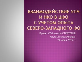 Проект СПб центра СТРАТЕГИЯ
Круглый стол Москва,
24 июня 2015 г.
 