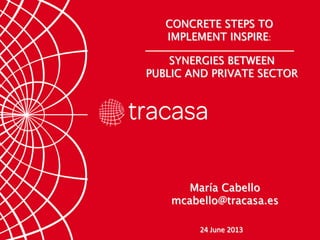 SYNERGIES BETWEEN
PUBLIC AND PRIVATE SECTOR
CONCRETE STEPS TO
IMPLEMENT INSPIRE:
24 June 2013
María Cabello
mcabello@tracasa.es
 