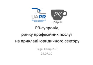 PR-­‐супровід	
  
                             	
  
      ринку	
  професійних	
  послуг	
  
                                    	
  
на	
  прикладі	
  юридичного	
  сектору  	
  
               Legal	
  Camp	
  2.0	
  
                  24.07.10	
  
 