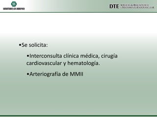•Se solicita:
•Interconsulta clínica médica, cirugía
cardiovascular y hematología.
•Arteriografía de MMII

 