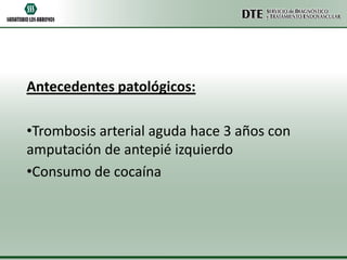 Antecedentes patológicos:

•Trombosis arterial aguda hace 3 años con
amputación de antepié izquierdo
•Consumo de cocaína

 