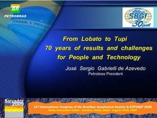 From Lobato to Tupi
70 years of results and challenges
    for People and Technology
      José Sergio Gabrielli de Azevedo
               Petrobras President
 