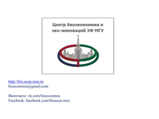 http://bio.econ.msu.ru
bioeconmsu@gmail.com
Вконтакте: vk.com/bioeconmsu
Facebook: facebook.com/bioecon.msu
 