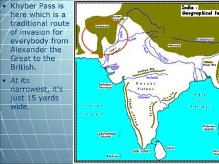 • Khyber Pass is
  here which is a
  traditional route
  of invasion for
  everybody from
  Alexander the
  Great to the
  British.
• At its
  narrowest, it’s
  just 15 yards
  wide.
 