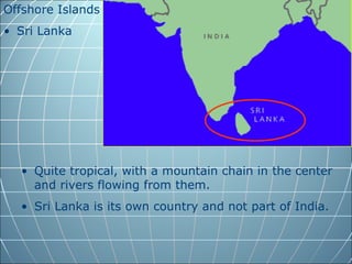 Offshore Islands
• Sri Lanka




  • Quite tropical, with a mountain chain in the center
    and rivers flowing from them.
  • Sri Lanka is its own country and not part of India.
 