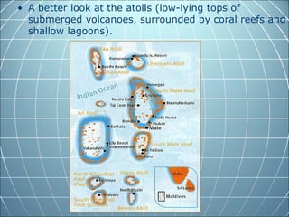 • A better look at the atolls (low-lying tops of
  submerged volcanoes, surrounded by coral reefs and
  shallow lagoons).
 