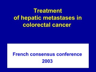 Treatment of hepatic metastases in colorectal cancer  French consensus conference  2003  
