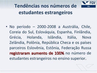 Tendências nos números de estudantes estrangeiros No período – 2000-2008 a Austrália, Chile, Coreia do Sul, Eslováquia, Espanha, Finlândia, Grécia, Holanda, Islândia, Itália, Nova Zelândia, Polônia, República Checa e os países parceiros Eslovênia, Estônia, Federação Russa  registraram aumento de 100%   no número de estudantes estrangeiros no ensino superior .  