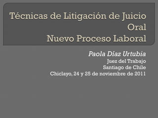 Paola Díaz Urtubia
                        Juez del Trabajo
                      Santiago de Chile
Chiclayo, 24 y 25 de noviembre de 2011
 